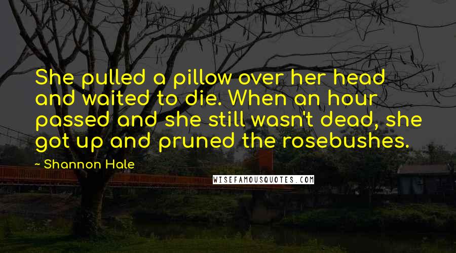 Shannon Hale Quotes: She pulled a pillow over her head and waited to die. When an hour passed and she still wasn't dead, she got up and pruned the rosebushes.