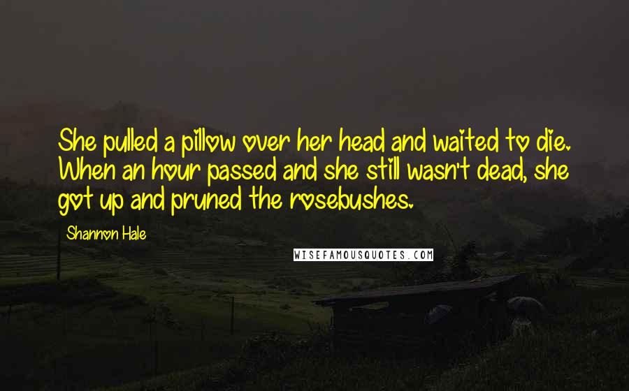 Shannon Hale Quotes: She pulled a pillow over her head and waited to die. When an hour passed and she still wasn't dead, she got up and pruned the rosebushes.