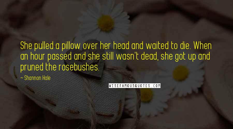 Shannon Hale Quotes: She pulled a pillow over her head and waited to die. When an hour passed and she still wasn't dead, she got up and pruned the rosebushes.