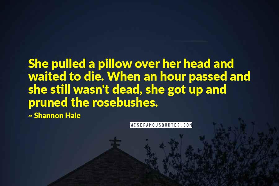 Shannon Hale Quotes: She pulled a pillow over her head and waited to die. When an hour passed and she still wasn't dead, she got up and pruned the rosebushes.