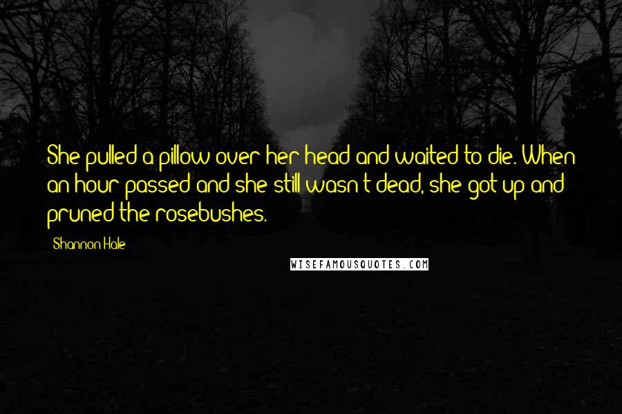 Shannon Hale Quotes: She pulled a pillow over her head and waited to die. When an hour passed and she still wasn't dead, she got up and pruned the rosebushes.