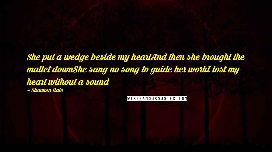 Shannon Hale Quotes: She put a wedge beside my heartAnd then she brought the mallet downShe sang no song to guide her workI lost my heart without a sound