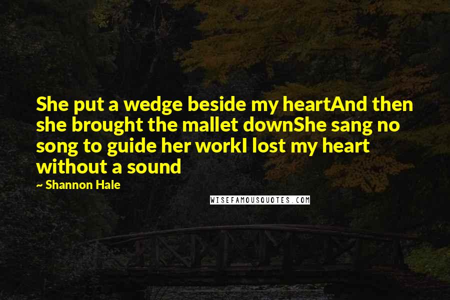 Shannon Hale Quotes: She put a wedge beside my heartAnd then she brought the mallet downShe sang no song to guide her workI lost my heart without a sound