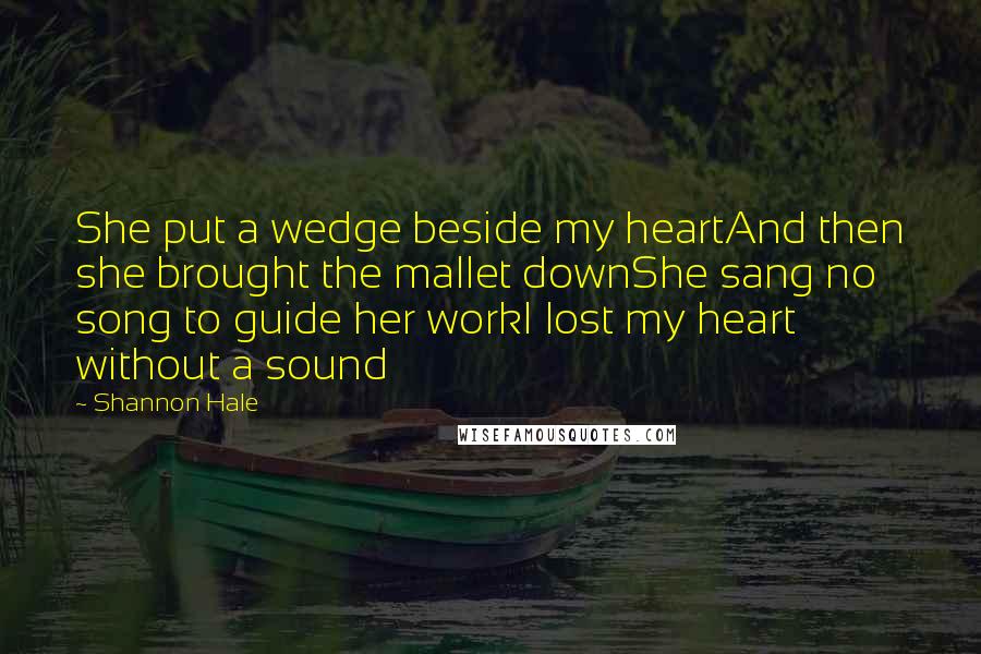 Shannon Hale Quotes: She put a wedge beside my heartAnd then she brought the mallet downShe sang no song to guide her workI lost my heart without a sound