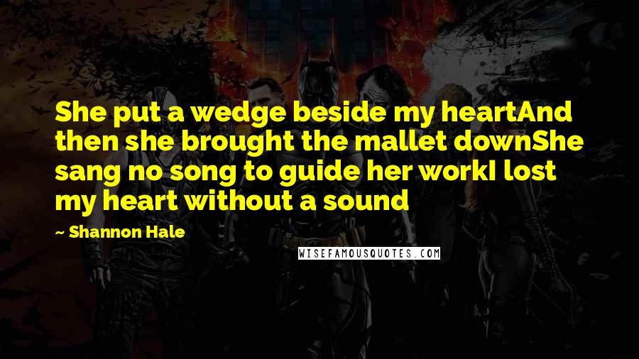 Shannon Hale Quotes: She put a wedge beside my heartAnd then she brought the mallet downShe sang no song to guide her workI lost my heart without a sound
