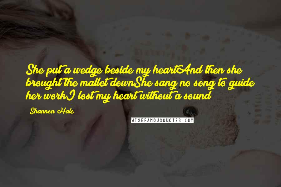 Shannon Hale Quotes: She put a wedge beside my heartAnd then she brought the mallet downShe sang no song to guide her workI lost my heart without a sound