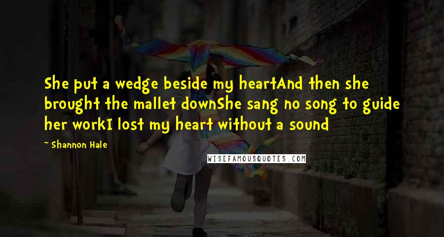 Shannon Hale Quotes: She put a wedge beside my heartAnd then she brought the mallet downShe sang no song to guide her workI lost my heart without a sound
