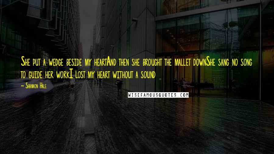 Shannon Hale Quotes: She put a wedge beside my heartAnd then she brought the mallet downShe sang no song to guide her workI lost my heart without a sound