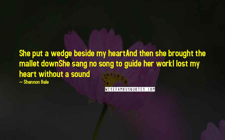 Shannon Hale Quotes: She put a wedge beside my heartAnd then she brought the mallet downShe sang no song to guide her workI lost my heart without a sound