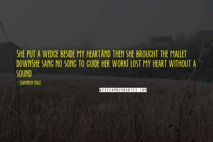 Shannon Hale Quotes: She put a wedge beside my heartAnd then she brought the mallet downShe sang no song to guide her workI lost my heart without a sound