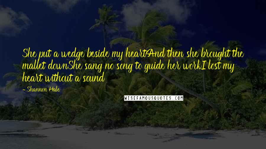 Shannon Hale Quotes: She put a wedge beside my heartAnd then she brought the mallet downShe sang no song to guide her workI lost my heart without a sound
