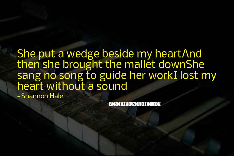 Shannon Hale Quotes: She put a wedge beside my heartAnd then she brought the mallet downShe sang no song to guide her workI lost my heart without a sound