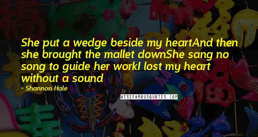 Shannon Hale Quotes: She put a wedge beside my heartAnd then she brought the mallet downShe sang no song to guide her workI lost my heart without a sound