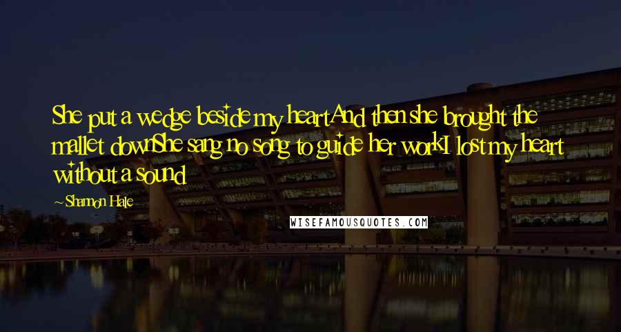 Shannon Hale Quotes: She put a wedge beside my heartAnd then she brought the mallet downShe sang no song to guide her workI lost my heart without a sound