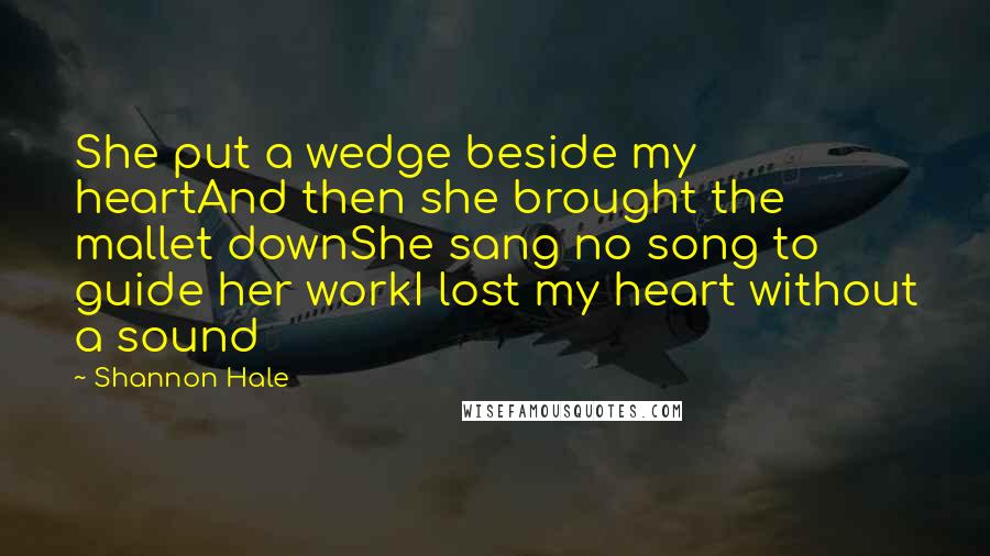 Shannon Hale Quotes: She put a wedge beside my heartAnd then she brought the mallet downShe sang no song to guide her workI lost my heart without a sound