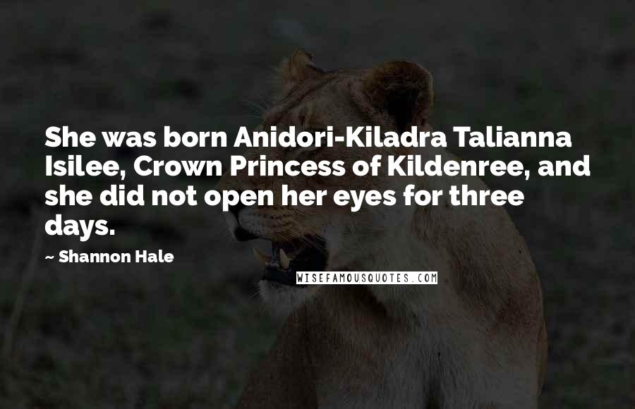Shannon Hale Quotes: She was born Anidori-Kiladra Talianna Isilee, Crown Princess of Kildenree, and she did not open her eyes for three days.