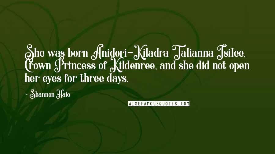 Shannon Hale Quotes: She was born Anidori-Kiladra Talianna Isilee, Crown Princess of Kildenree, and she did not open her eyes for three days.