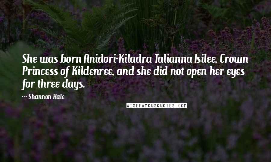 Shannon Hale Quotes: She was born Anidori-Kiladra Talianna Isilee, Crown Princess of Kildenree, and she did not open her eyes for three days.