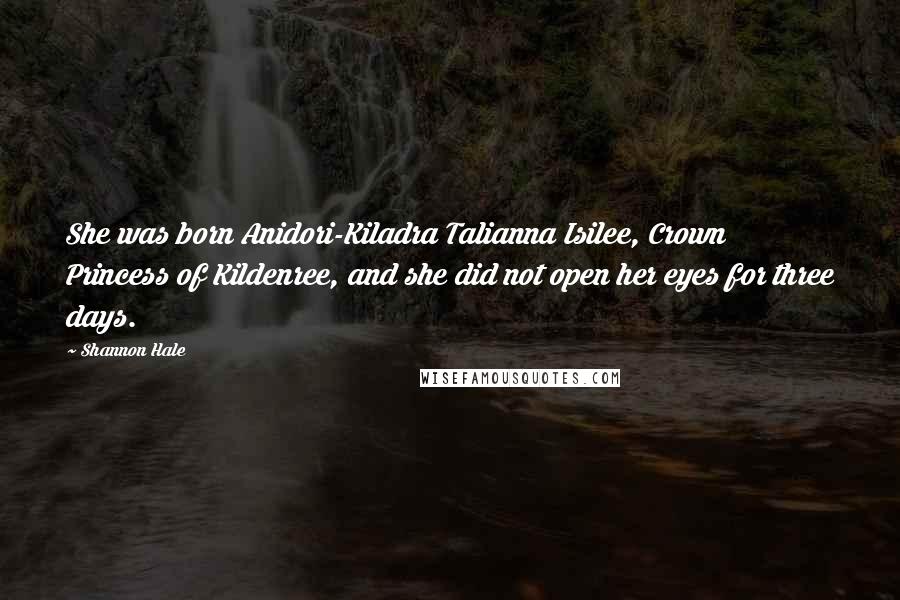 Shannon Hale Quotes: She was born Anidori-Kiladra Talianna Isilee, Crown Princess of Kildenree, and she did not open her eyes for three days.