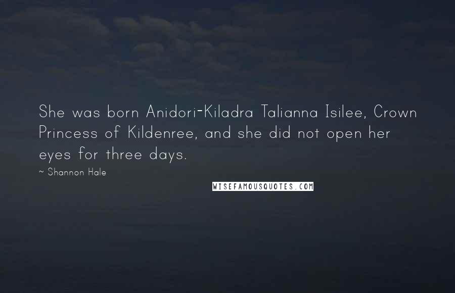Shannon Hale Quotes: She was born Anidori-Kiladra Talianna Isilee, Crown Princess of Kildenree, and she did not open her eyes for three days.