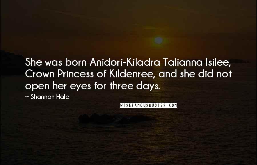 Shannon Hale Quotes: She was born Anidori-Kiladra Talianna Isilee, Crown Princess of Kildenree, and she did not open her eyes for three days.