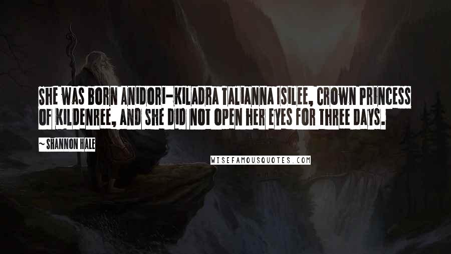 Shannon Hale Quotes: She was born Anidori-Kiladra Talianna Isilee, Crown Princess of Kildenree, and she did not open her eyes for three days.