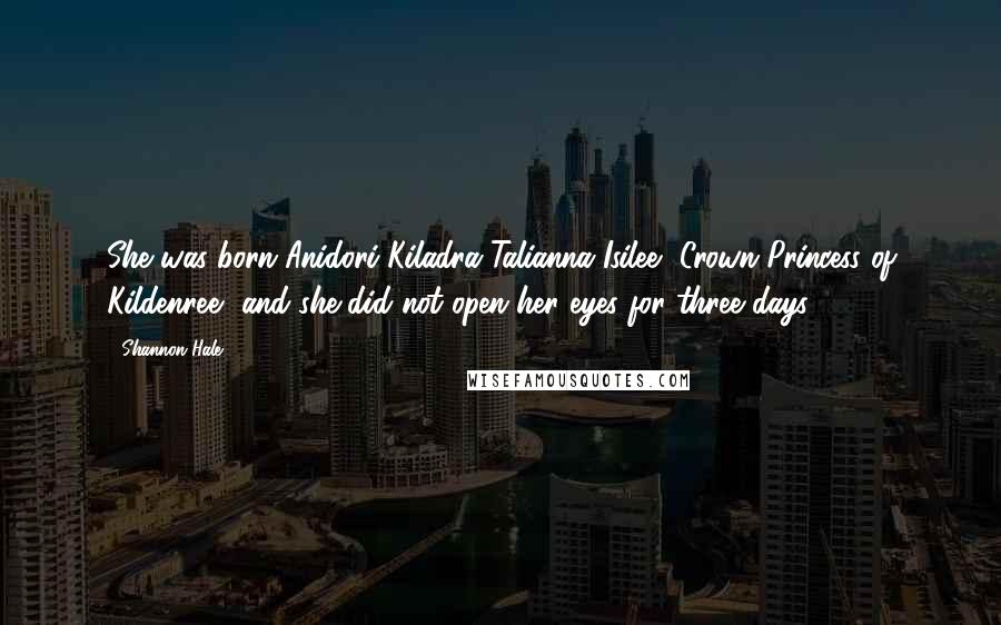Shannon Hale Quotes: She was born Anidori-Kiladra Talianna Isilee, Crown Princess of Kildenree, and she did not open her eyes for three days.