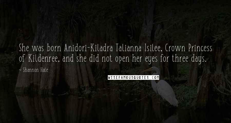 Shannon Hale Quotes: She was born Anidori-Kiladra Talianna Isilee, Crown Princess of Kildenree, and she did not open her eyes for three days.