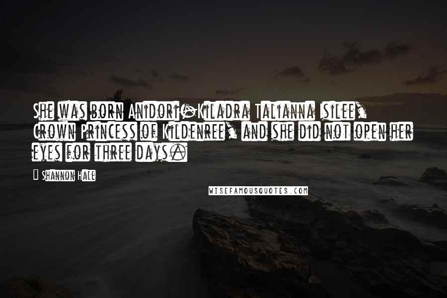 Shannon Hale Quotes: She was born Anidori-Kiladra Talianna Isilee, Crown Princess of Kildenree, and she did not open her eyes for three days.