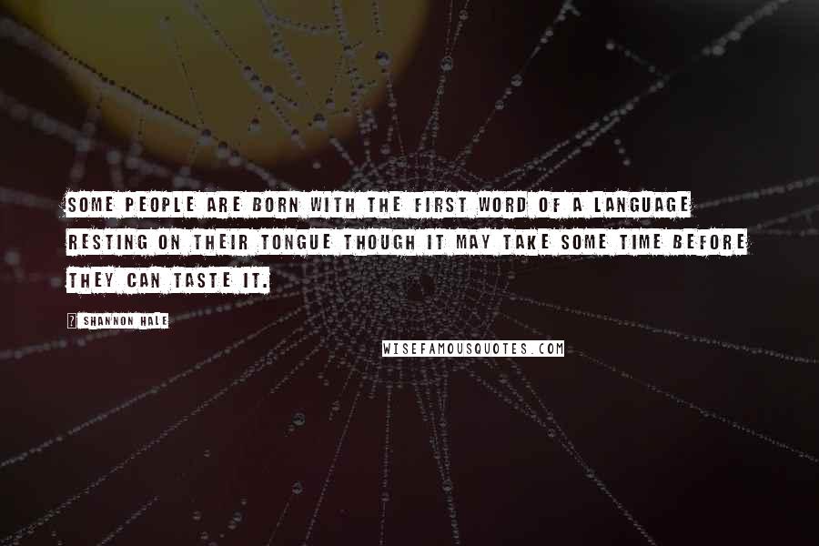 Shannon Hale Quotes: Some people are born with the first word of a language resting on their tongue though it may take some time before they can taste it.