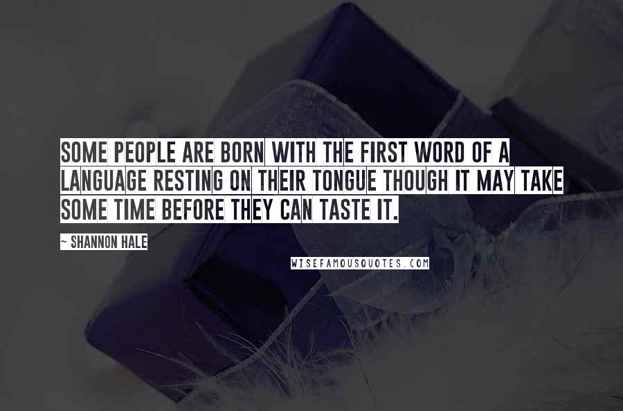 Shannon Hale Quotes: Some people are born with the first word of a language resting on their tongue though it may take some time before they can taste it.