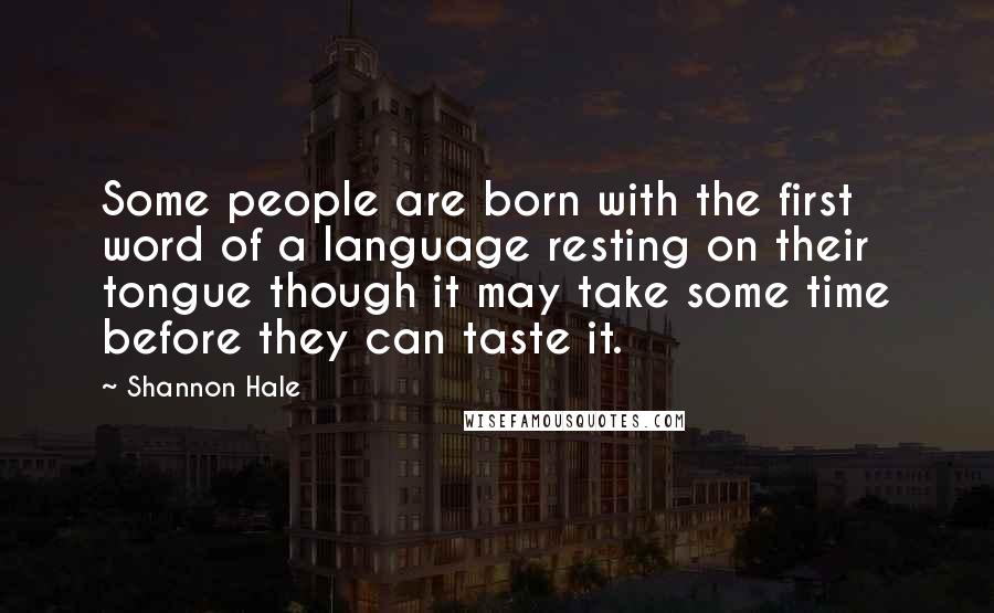 Shannon Hale Quotes: Some people are born with the first word of a language resting on their tongue though it may take some time before they can taste it.
