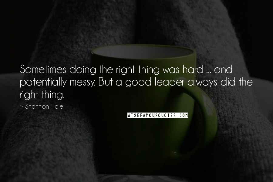 Shannon Hale Quotes: Sometimes doing the right thing was hard ... and potentially messy. But a good leader always did the right thing.