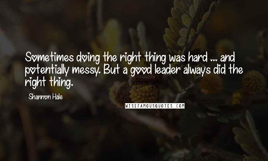 Shannon Hale Quotes: Sometimes doing the right thing was hard ... and potentially messy. But a good leader always did the right thing.