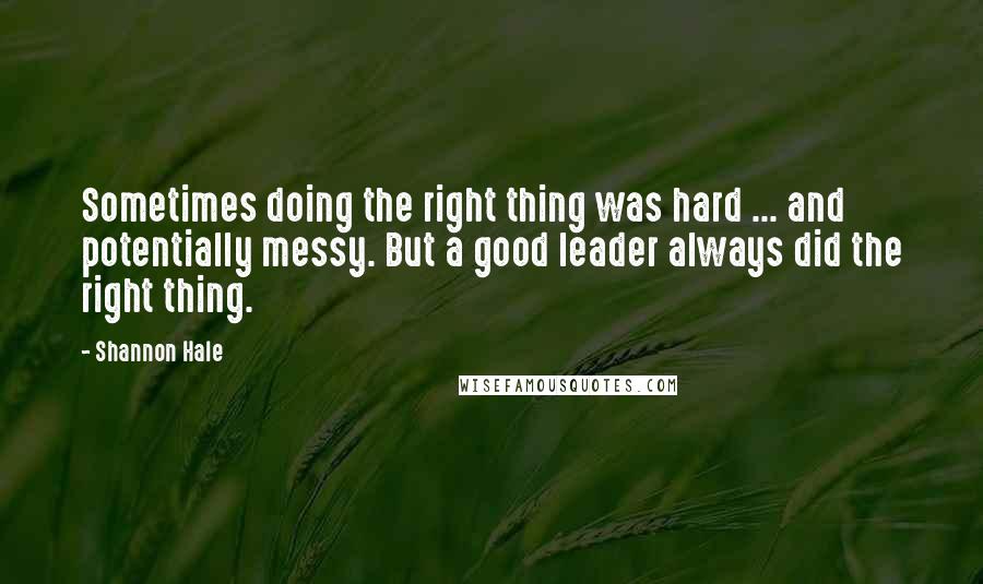 Shannon Hale Quotes: Sometimes doing the right thing was hard ... and potentially messy. But a good leader always did the right thing.
