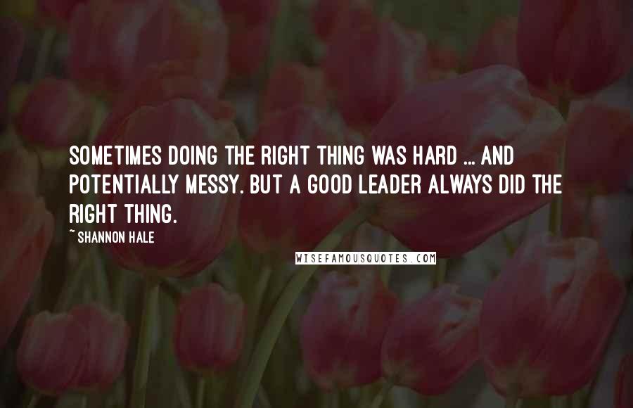 Shannon Hale Quotes: Sometimes doing the right thing was hard ... and potentially messy. But a good leader always did the right thing.