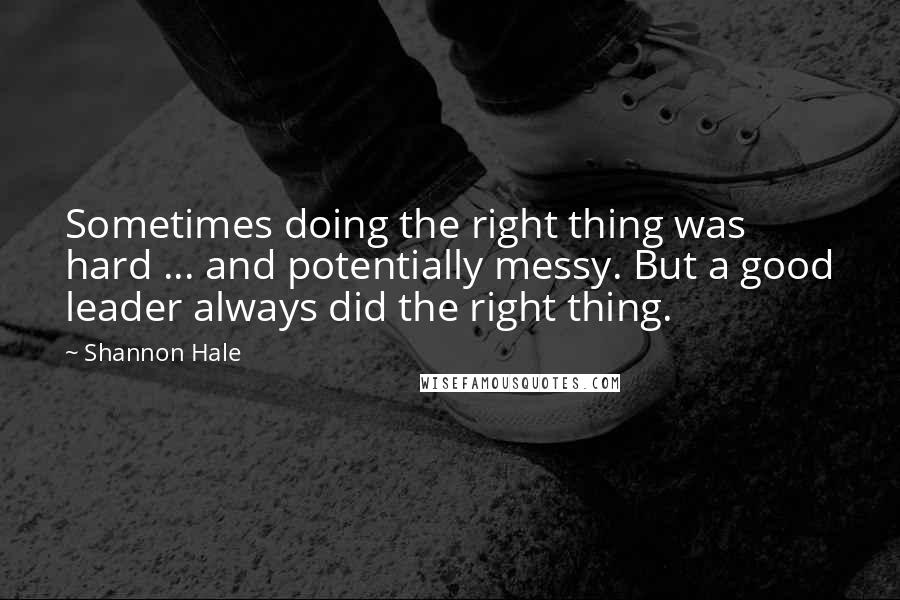Shannon Hale Quotes: Sometimes doing the right thing was hard ... and potentially messy. But a good leader always did the right thing.