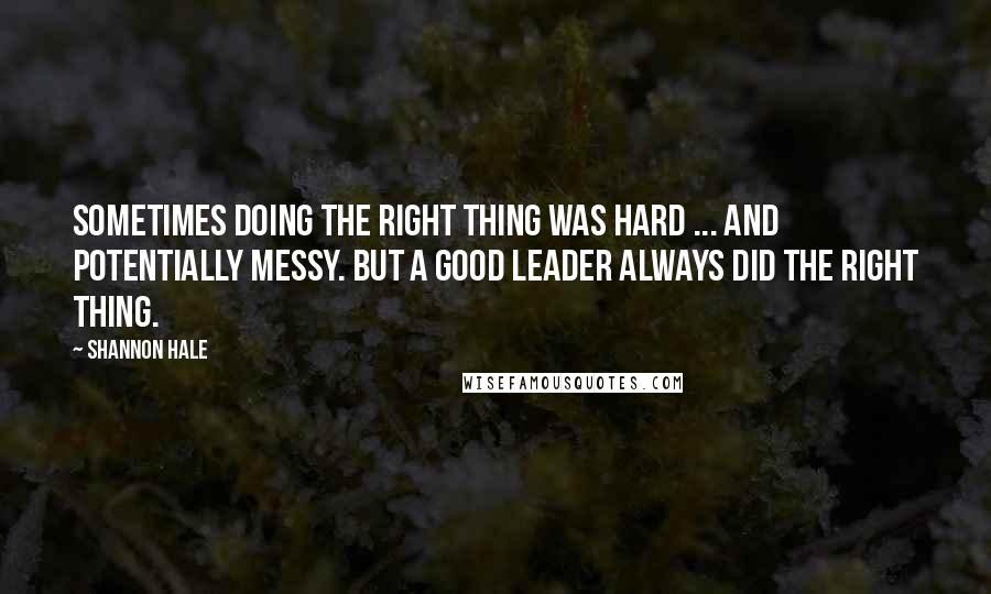 Shannon Hale Quotes: Sometimes doing the right thing was hard ... and potentially messy. But a good leader always did the right thing.