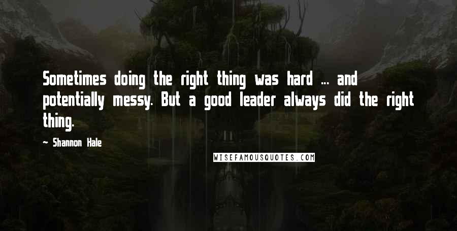 Shannon Hale Quotes: Sometimes doing the right thing was hard ... and potentially messy. But a good leader always did the right thing.
