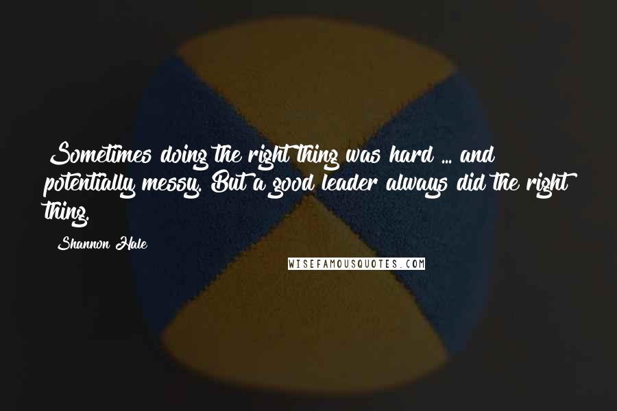 Shannon Hale Quotes: Sometimes doing the right thing was hard ... and potentially messy. But a good leader always did the right thing.