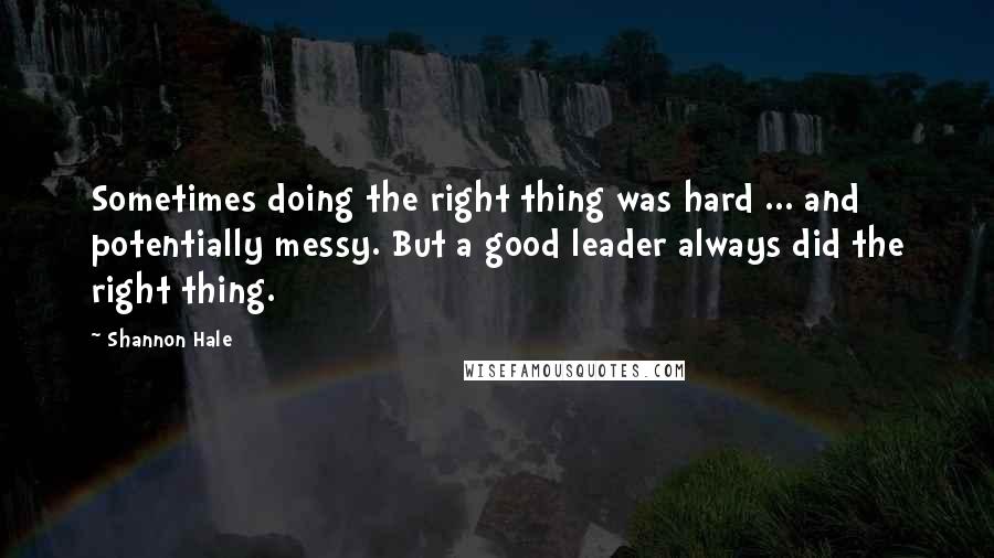 Shannon Hale Quotes: Sometimes doing the right thing was hard ... and potentially messy. But a good leader always did the right thing.