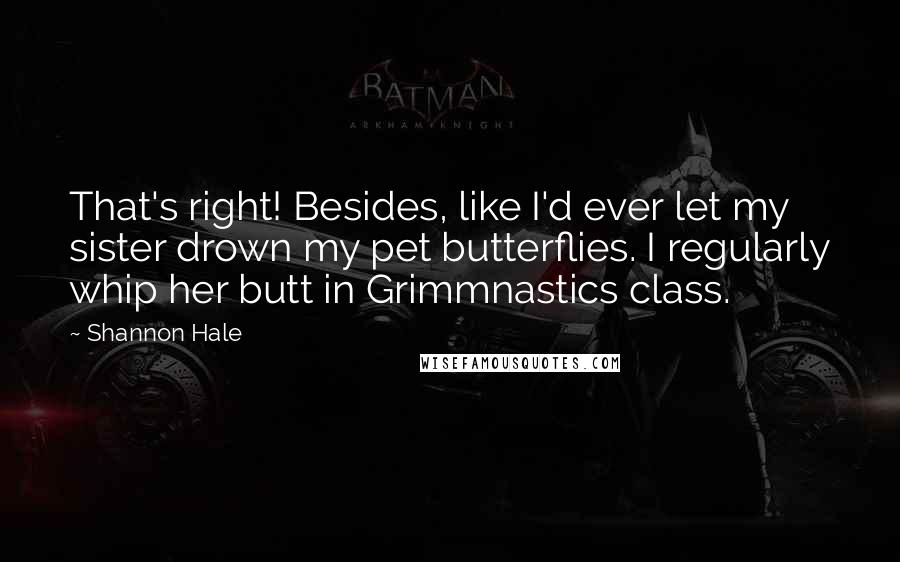 Shannon Hale Quotes: That's right! Besides, like I'd ever let my sister drown my pet butterflies. I regularly whip her butt in Grimmnastics class.