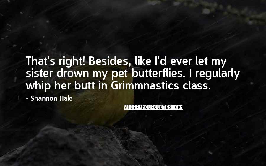 Shannon Hale Quotes: That's right! Besides, like I'd ever let my sister drown my pet butterflies. I regularly whip her butt in Grimmnastics class.