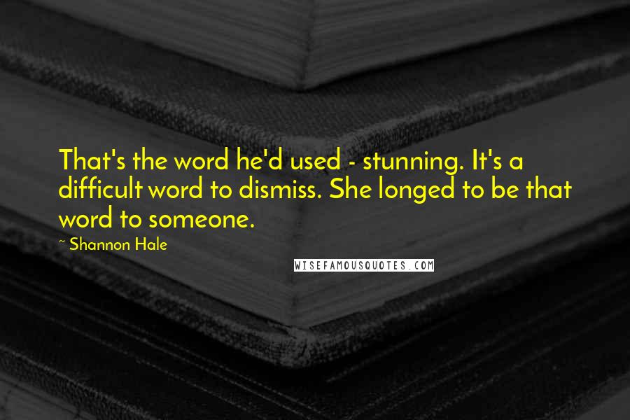 Shannon Hale Quotes: That's the word he'd used - stunning. It's a difficult word to dismiss. She longed to be that word to someone.