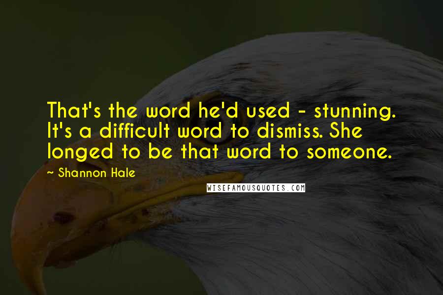 Shannon Hale Quotes: That's the word he'd used - stunning. It's a difficult word to dismiss. She longed to be that word to someone.