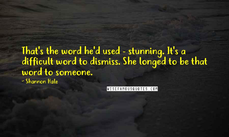 Shannon Hale Quotes: That's the word he'd used - stunning. It's a difficult word to dismiss. She longed to be that word to someone.