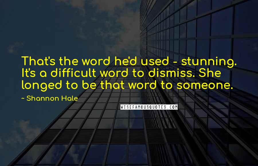 Shannon Hale Quotes: That's the word he'd used - stunning. It's a difficult word to dismiss. She longed to be that word to someone.