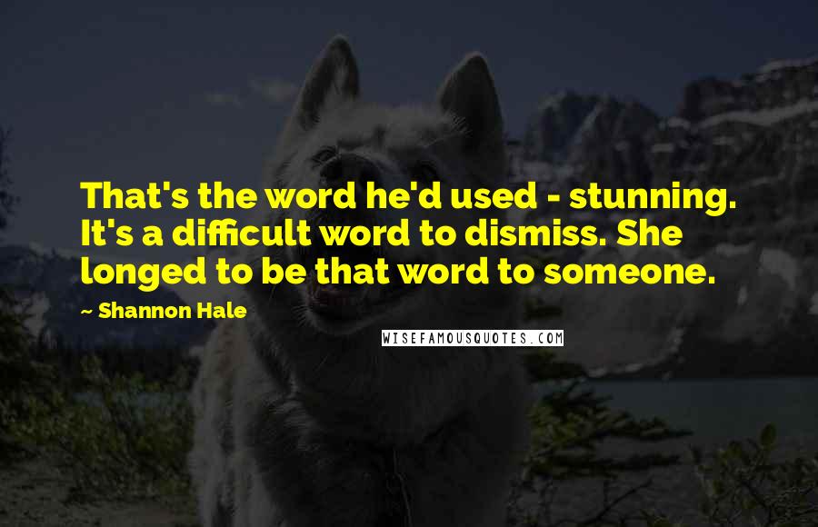 Shannon Hale Quotes: That's the word he'd used - stunning. It's a difficult word to dismiss. She longed to be that word to someone.