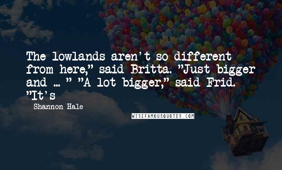 Shannon Hale Quotes: The lowlands aren't so different from here," said Britta. "Just bigger and ... " "A lot bigger," said Frid. "It's