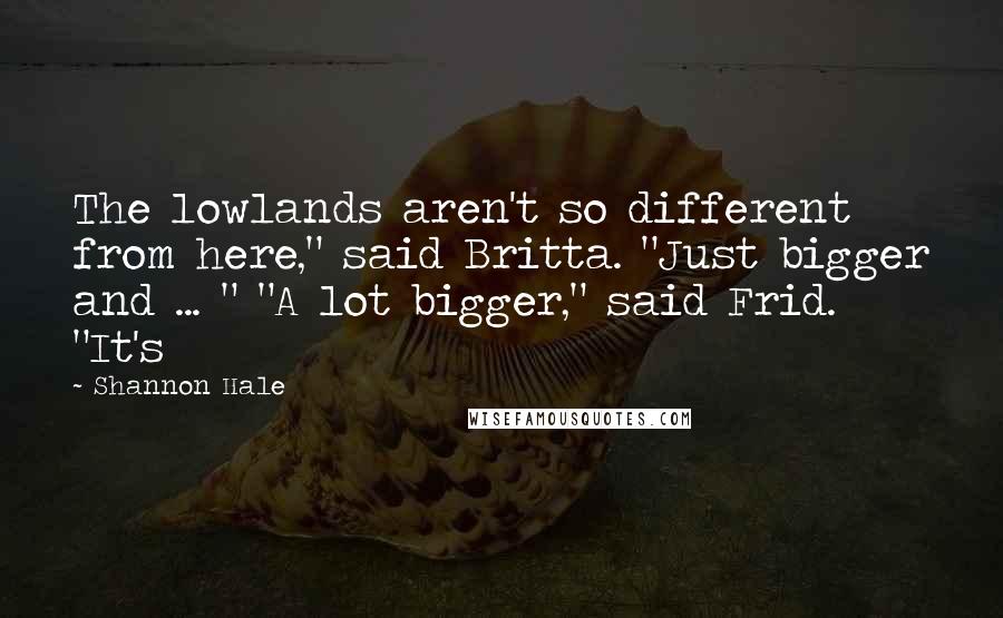 Shannon Hale Quotes: The lowlands aren't so different from here," said Britta. "Just bigger and ... " "A lot bigger," said Frid. "It's